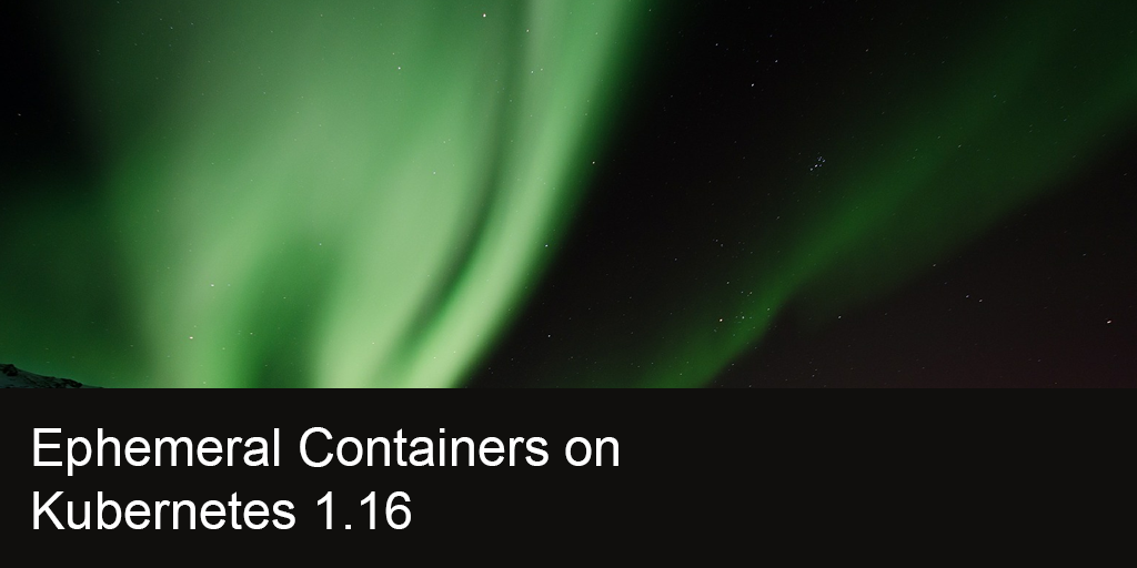 Ephemeral Containers on Kubernetes 1.16
